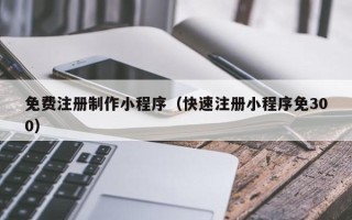 本溪免费注册制作小程序（快速注册小程序免300）
