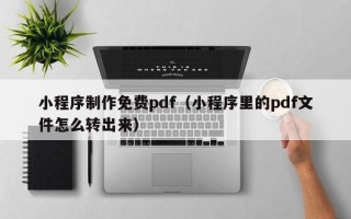 本溪小程序制作免费pdf（小程序里的pdf文件怎么转出来）