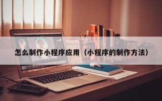 本溪怎么制作小程序应用（小程序的制作方法）