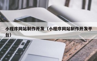 本溪小程序网站制作开发（小程序网站制作开发平台）