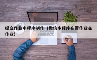 本溪提交作业小程序制作（微信小程序布置作业交作业）