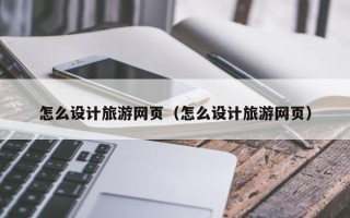 本溪怎么设计旅游网页（怎么设计旅游网页）