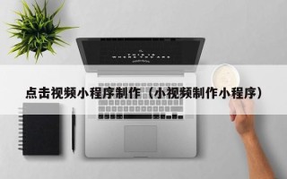 本溪点击视频小程序制作（小视频制作小程序）