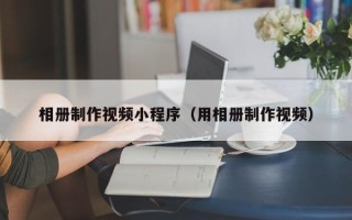 本溪相册制作视频小程序（用相册制作视频）