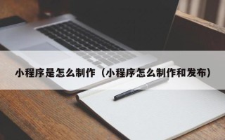 本溪小程序是怎么制作（小程序怎么制作和发布）