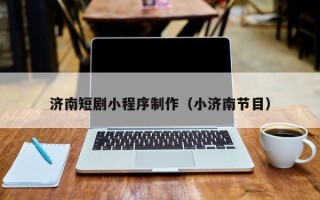 本溪济南短剧小程序制作（小济南节目）