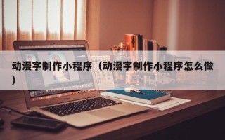 本溪动漫字制作小程序（动漫字制作小程序怎么做）